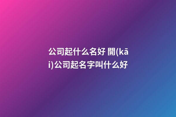 公司起什么名好 開(kāi)公司起名字叫什么好-第1張-公司起名-玄機(jī)派